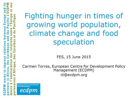 Fighting hunger in times of growing world population, climate change and food speculation FES, 15 June 2015 Carmen Torres, European Centre for Development.