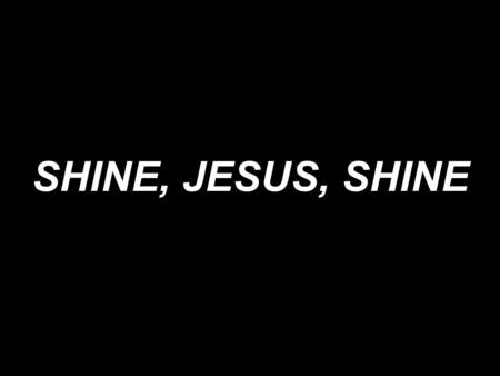 SHINE, JESUS, SHINE.