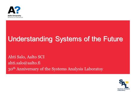 Understanding Systems of the Future Ahti Salo, Aalto SCI 30 th Anniversary of the Systems Analysis Laboratoy.