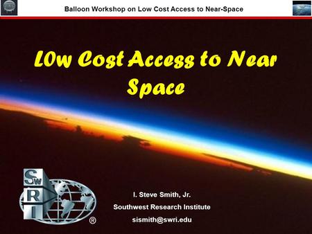 1 April 26, 2007 Balloon Workshop on Low Cost Access to Near-Space LCANS:Smith/SwRI L0w Cost Access to Near Space I. Steve Smith, Jr. Southwest Research.