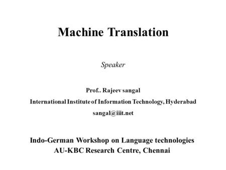 Machine Translation Indo-German Workshop on Language technologies AU-KBC Research Centre, Chennai Speaker Prof.. Rajeev sangal International Institute.