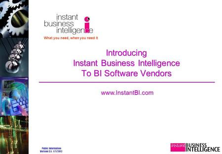 Public Information Version 3.1: 1/1/2012 Introducing Instant Business Intelligence To BI Software Vendors What you need, when you need it www.InstantBI.com.