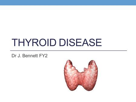 Thyroid Disease Dr J. Bennett FY2.