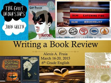 Writing a Book Review Alexis A. Fruia March 16-20, 2015 6 th Grade English.