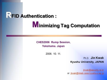 R R FID Authentication : M inimizing Tag Computation CHES2006 Rump Session, Yokohama. Japan 2006. 10. 11. Ph.D. Jin Kwak Kyushu University, JAPAN