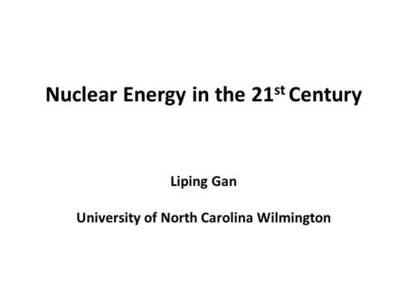 Nuclear Energy in the 21 st Century Liping Gan University of North Carolina Wilmington.