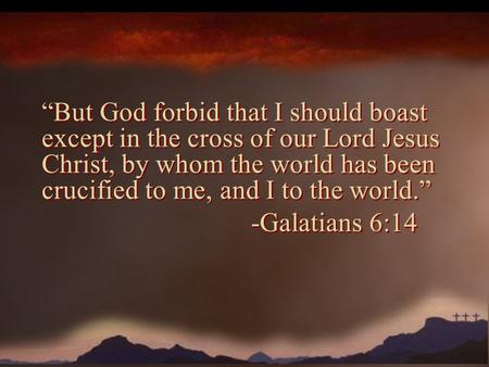 “But God forbid that I should boast except in the cross of our Lord Jesus Christ, by whom the world has been crucified to me, and I to the world.” -Galatians.