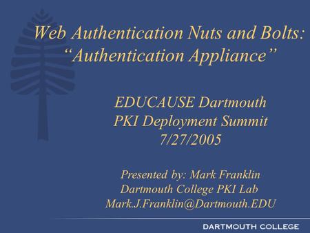 Web Authentication Nuts and Bolts: “Authentication Appliance” EDUCAUSE Dartmouth PKI Deployment Summit 7/27/2005 Presented by: Mark Franklin Dartmouth.