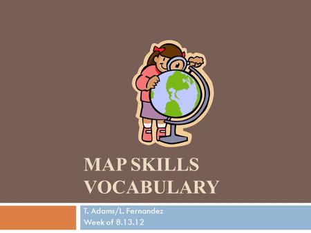 MAP SKILLS VOCABULARY T. Adams/L. Fernandez Week of 8.13.12.