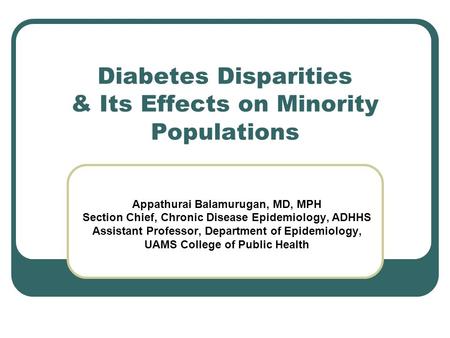 Diabetes Disparities & Its Effects on Minority Populations Appathurai Balamurugan, MD, MPH Section Chief, Chronic Disease Epidemiology, ADHHS Assistant.