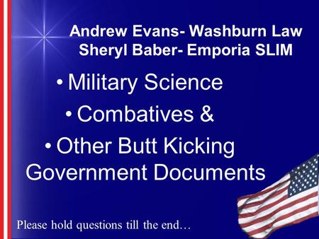 Andrew Evans- Washburn Law Sheryl Baber- Emporia SLIM Military Science Combatives & Other Butt Kicking Government Documents Please hold questions till.