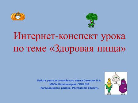 Интернет-конспект урока по теме «Здоровая пища» Работа учителя английского языка Семерок Н.А. МБОУ Кагальницкая СОШ №1 Кагальницкого района, Ростовской.