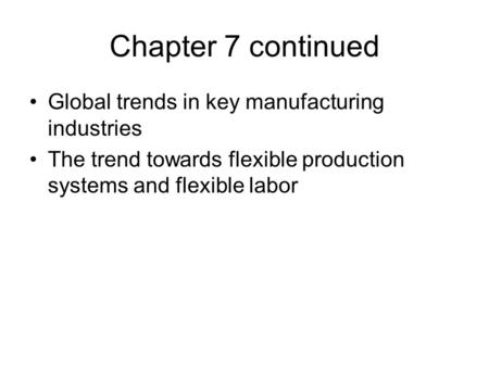 Chapter 7 continued Global trends in key manufacturing industries The trend towards flexible production systems and flexible labor.