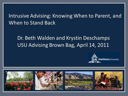 Intrusive Advising: Knowing When to Parent, and When to Stand Back Dr. Beth Walden and Krystin Deschamps USU Advising Brown Bag, April 14, 2011.