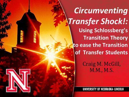 Circumventing Transfer Shock!: Using Schlossberg’s Transition Theory to ease the Transition of Transfer Students Craig M. McGill, M.M., M.S.