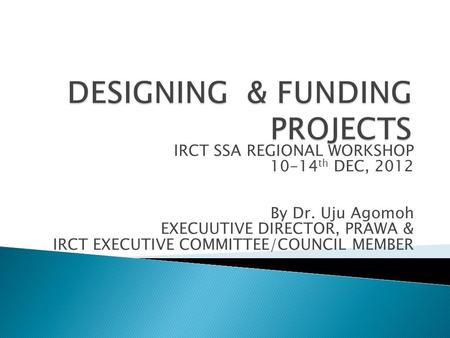 IRCT SSA REGIONAL WORKSHOP 10-14 th DEC, 2012 By Dr. Uju Agomoh EXECUUTIVE DIRECTOR, PRAWA & IRCT EXECUTIVE COMMITTEE/COUNCIL MEMBER.