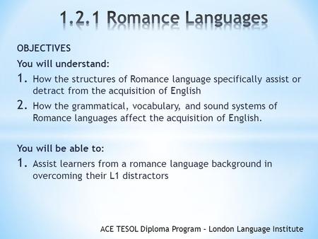 ACE TESOL Diploma Program – London Language Institute OBJECTIVES You will understand: 1. How the structures of Romance language specifically assist or.