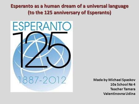 Esperanto as a human dream of a universal language (to the 125 anniversary of Esperanto) Made by Michael Spaskov 10a School № 4 Teacher Tamara Valentinovna.