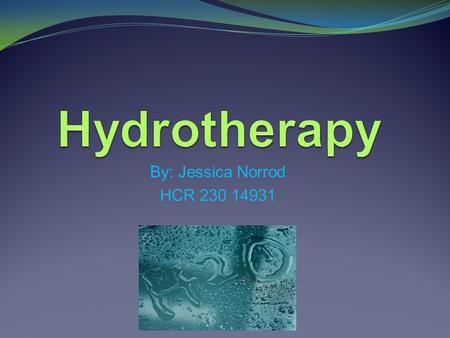 Hydrotherapy By: Jessica Norrod HCR 230 14931.