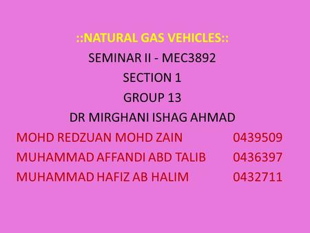 ::NATURAL GAS VEHICLES:: SEMINAR II - MEC3892 SECTION 1 GROUP 13 DR MIRGHANI ISHAG AHMAD MOHD REDZUAN MOHD ZAIN0439509 MUHAMMAD AFFANDI ABD TALIB0436397.