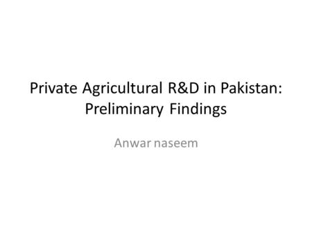 Private Agricultural R&D in Pakistan: Preliminary Findings Anwar naseem.