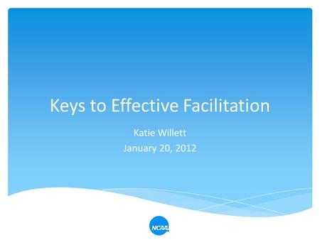 Keys to Effective Facilitation Katie Willett January 20, 2012.