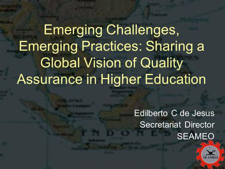 Emerging Challenges, Emerging Practices: Sharing a Global Vision of Quality Assurance in Higher Education Edilberto C de Jesus Secretariat Director SEAMEO.