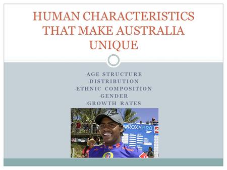 - AGE STRUCTURE - DISTRIBUTION - ETHNIC COMPOSITION - GENDER - GROWTH RATES HUMAN CHARACTERISTICS THAT MAKE AUSTRALIA UNIQUE.