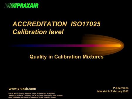 ACCREDITATION ISO17025 Calibration level Quality in Calibration Mixtures P.Boermans Maastricht February 2002 www.praxair.com Praxair and the Flowing Airstream.