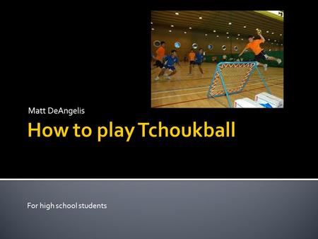 Matt DeAngelis For high school students Origin  Tchoukball was created out of Switzerland.  It has become an international sport  Dr. Hermann Brandt.