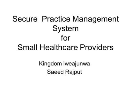 Secure Practice Management System for Small Healthcare Providers Kingdom Iweajunwa Saeed Rajput.