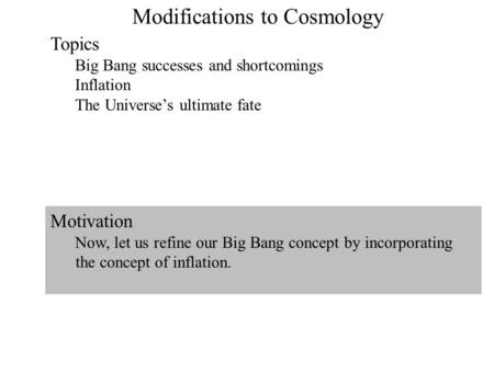 Modifications to Cosmology Topics Big Bang successes and shortcomings Inflation The Universe’s ultimate fate Motivation Now, let us refine our Big Bang.