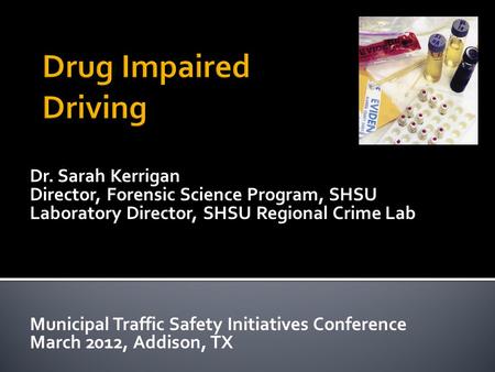 Dr. Sarah Kerrigan Director, Forensic Science Program, SHSU Laboratory Director, SHSU Regional Crime Lab Municipal Traffic Safety Initiatives Conference.