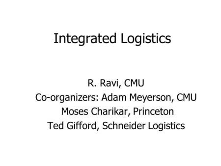 Integrated Logistics R. Ravi, CMU Co-organizers: Adam Meyerson, CMU Moses Charikar, Princeton Ted Gifford, Schneider Logistics.