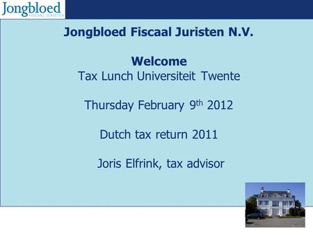 Jongbloed Fiscaal Juristen N.V. Welcome Tax Lunch Universiteit Twente Thursday February 9 th 2012 Dutch tax return 2011 Joris Elfrink, tax advisor.