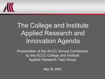 Presentation at the ACCC Annual Conference by the ACCC College and Institute Applied Research Task Group May 28, 2002 The College and Institute Applied.