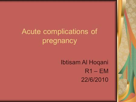 Acute complications of pregnancy Ibtisam Al Hoqani EM – R1 22/6/2010.