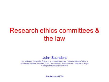 Sheffield April2008 Research ethics committees & the law John Saunders Hon professor, Centre for Philosophy, Humanities & Law, School of Health Science,