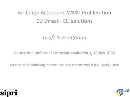 Air Cargo Actors and WMD Proliferation EU threat - EU solutions Draft Presentation Centre de Conférences Internationales Paris, 16 July 2008 Counter-Illicit.