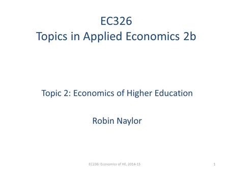 EC326 Topics in Applied Economics 2b Topic 2: Economics of Higher Education Robin Naylor EC236: Economics of HE, 2014-151.