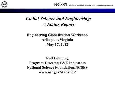 Global Science and Engineering: A Status Report Engineering Globalization Workshop Arlington, Virginia May 17, 2012 Rolf Lehming Program Director, S&E.