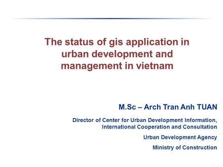 The status of gis application in urban development and management in vietnam M.Sc – Arch Tran Anh TUAN Director of Center for Urban Development Information,