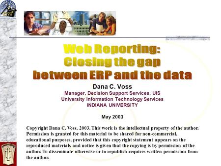 Dana C. Voss Manager, Decision Support Services, UIS University Information Technology Services INDIANA UNIVERSITY May 2003 Copyright Dana C. Voss, 2003.