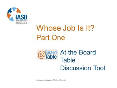 Whose Job Is It? Part One © Iowa Association of School Boards At the Board Table Discussion Tool.