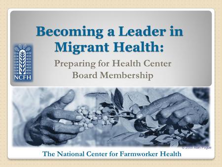 © 2000 Alan Pogue The National Center for Farmworker Health Becoming a Leader in Migrant Health: Preparing for Health Center Board Membership.