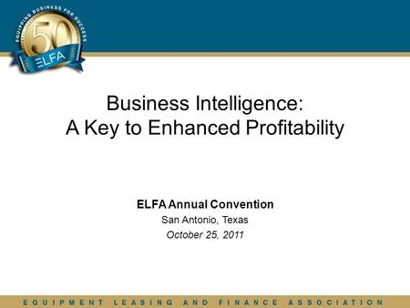 Business Intelligence: A Key to Enhanced Profitability ELFA Annual Convention San Antonio, Texas October 25, 2011.