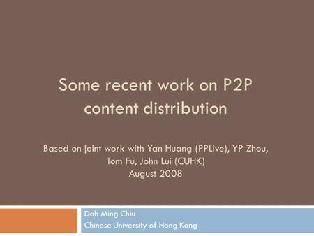 Some recent work on P2P content distribution Based on joint work with Yan Huang (PPLive), YP Zhou, Tom Fu, John Lui (CUHK) August 2008 Dah Ming Chiu Chinese.