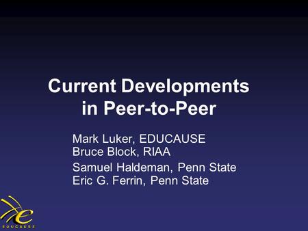 Current Developments in Peer-to-Peer Mark Luker, EDUCAUSE Bruce Block, RIAA Samuel Haldeman, Penn State Eric G. Ferrin, Penn State.