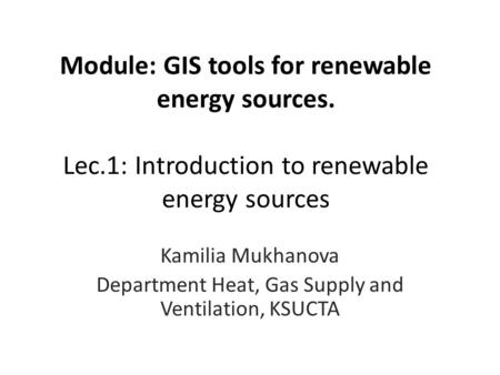 Module: GIS tools for renewable energy sources. Lec.1: Introduction to renewable energy sources Kamilia Mukhanova Department Heat, Gas Supply and Ventilation,