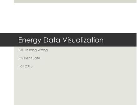 Energy Data Visualization Bill-Jinsong Wang CS Kent Sate Fall 2013.